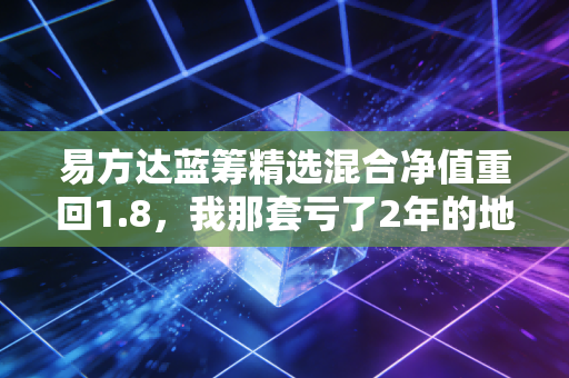 易方达蓝筹精选混合净值重回1.8,我那套亏了2年的地铁房首付,终于快回本了