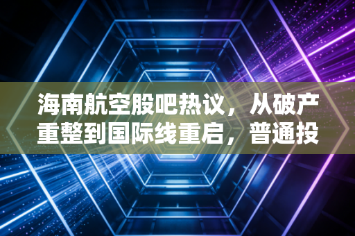 海南航空股吧热议，从破产重整到国际线重启，普通投资者要不要跟着自贸港风口上车？