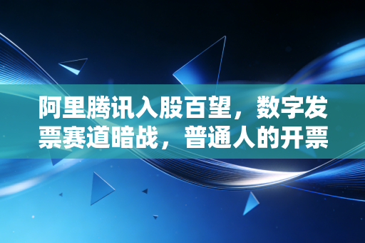 阿里腾讯入股百望，数字发票赛道暗战，普通人的开票、报销生活要变天了？
