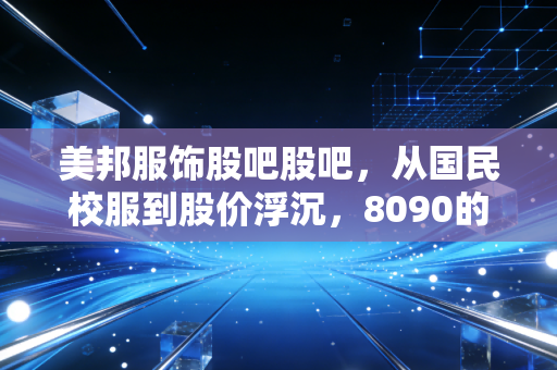 美邦服饰股吧股吧,从国民校服到股价浮沉,8090的回忆能撑得起多少市值?