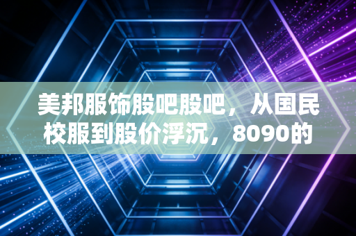 美邦服饰股吧股吧,从国民校服到股价浮沉,8090的回忆能撑得起多少市值?