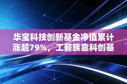 华宝科技创新基金净值累计涨超79%，工薪族靠科创基金实现资产增值真的可行吗？
