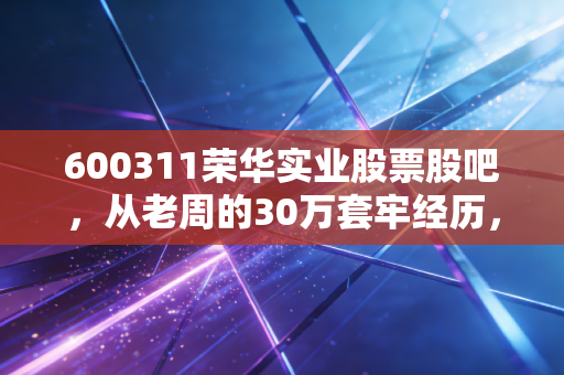 600311荣华实业股票股吧，从老周的30万套牢经历，看冷门ST股的投资陷阱与翻盘可能性