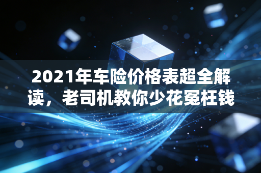 2021年车险价格表超全解读,老司机教你少花冤枉钱,附3个真实投保案例