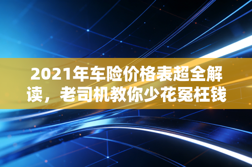 2021年车险价格表超全解读，老司机教你少花冤枉钱，附3个真实投保案例