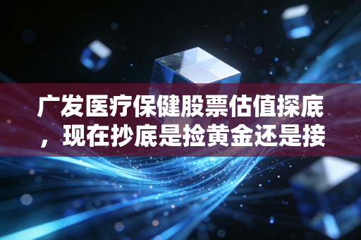 广发医疗保健股票估值探底,现在抄底是捡黄金还是接飞刀?