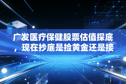 广发医疗保健股票估值探底，现在抄底是捡黄金还是接飞刀？
