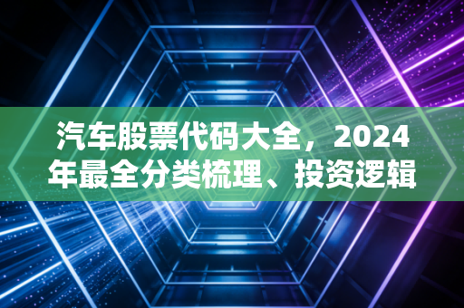 汽车股票代码大全,2024年最全分类梳理、投资逻辑与普通人的上车指南