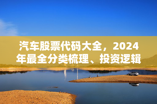 汽车股票代码大全，2024年最全分类梳理、投资逻辑与普通人的上车指南