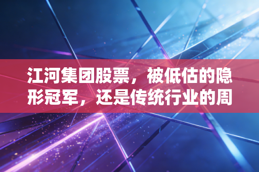 江河集团股票,被低估的隐形冠军,还是传统行业的周期困局?