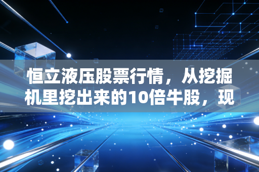 恒立液压股票行情,从挖掘机里挖出来的10倍牛股,现在还能上车吗?