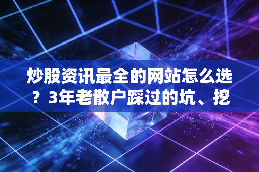 炒股资讯最全的网站怎么选?3年老散户踩过的坑、挖到的宝都在这了