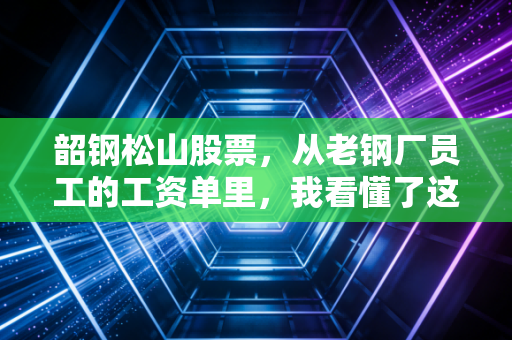 韶钢松山股票，从老钢厂员工的工资单里，我看懂了这只区域钢企龙头的投资逻辑