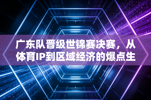 广东队晋级世锦赛决赛,从体育IP到区域经济的爆点生意经