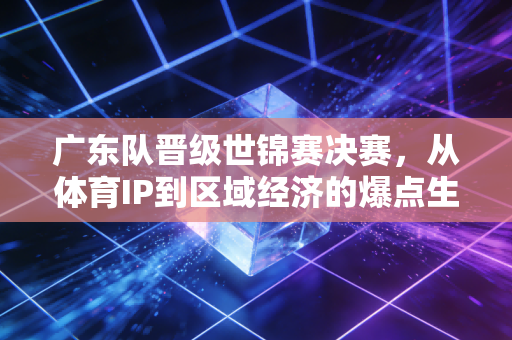 广东队晋级世锦赛决赛，从体育IP到区域经济的爆点生意经