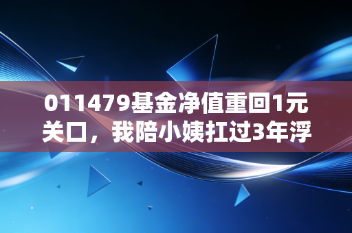 011479基金净值重回1元关口,我陪小姨扛过3年浮亏60%的那些理财感悟