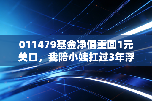 011479基金净值重回1元关口，我陪小姨扛过3年浮亏60%的那些理财感悟