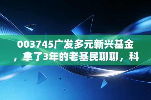 003745广发多元新兴基金,拿了3年的老基民聊聊,科技成长赛道的压舱石到底能不能拿?