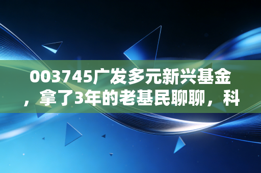 003745广发多元新兴基金，拿了3年的老基民聊聊，科技成长赛道的压舱石到底能不能拿？