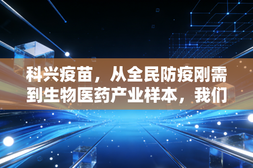 科兴疫苗,从全民防疫刚需到生物医药产业样本,我们能从中读懂什么?