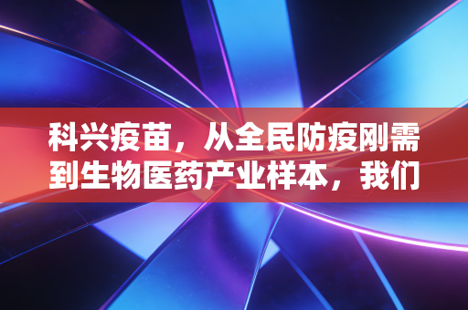 科兴疫苗，从全民防疫刚需到生物医药产业样本，我们能从中读懂什么？