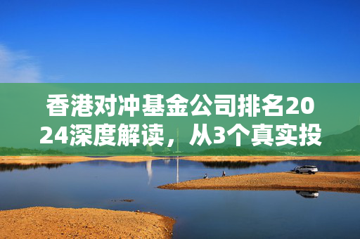 香港对冲基金公司排名2024深度解读，从3个真实投资者故事看离岸资管的选择逻辑