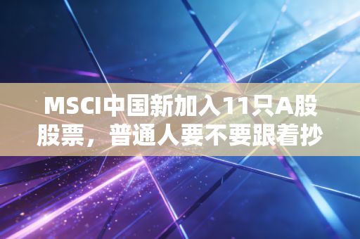 MSCI中国新加入11只A股股票,普通人要不要跟着抄作业?3个真实案例帮你理清楚投资逻辑