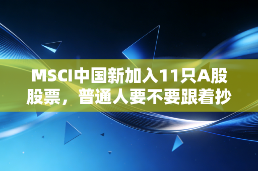 MSCI中国新加入11只A股股票，普通人要不要跟着抄作业？3个真实案例帮你理清楚投资逻辑