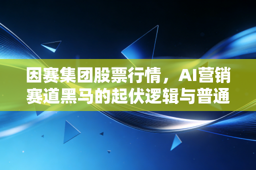 因赛集团股票行情，AI营销赛道黑马的起伏逻辑与普通投资者的入局参考