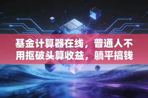 基金计算器在线,普通人不用抠破头算收益,躺平搞钱前先把这笔账算明白