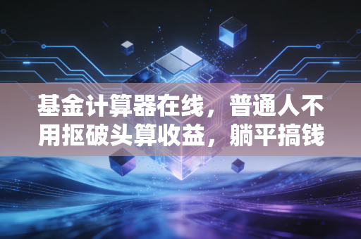 基金计算器在线，普通人不用抠破头算收益，躺平搞钱前先把这笔账算明白