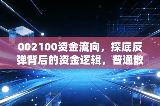 002100资金流向，探底反弹背后的资金逻辑，普通散户要不要跟着上车？