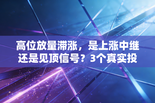 高位放量滞涨,是上涨中继还是见顶信号?3个真实投资案例帮你避开80%的山顶套牢坑