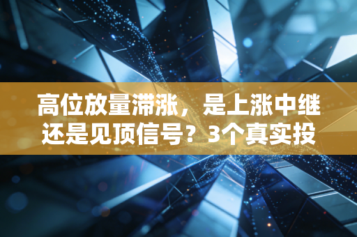 高位放量滞涨，是上涨中继还是见顶信号？3个真实投资案例帮你避开80%的山顶套牢坑