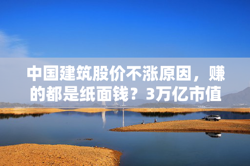 中国建筑股价不涨原因，赚的都是纸面钱？3万亿市值洼地还是价值陷阱
