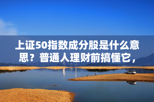 上证50指数成分股是什么意思?普通人理财前搞懂它,少踩90%的无辜坑