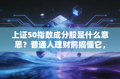 上证50指数成分股是什么意思?普通人理财前搞懂它,少踩90%的无辜坑