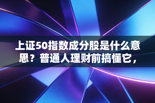 上证50指数成分股是什么意思？普通人理财前搞懂它，少踩90%的无辜坑