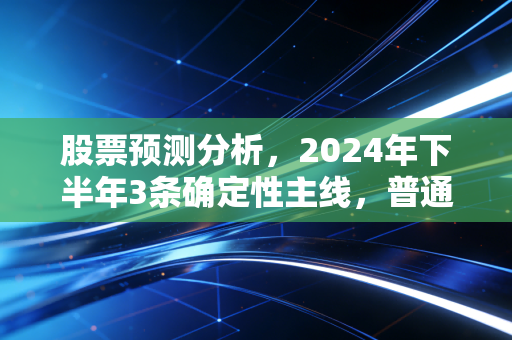 股票预测分析,2024年下半年3条确定性主线,普通人靠定投也能跑赢90%散户