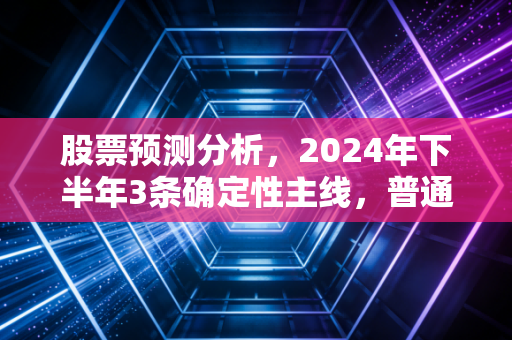 股票预测分析,2024年下半年3条确定性主线,普通人靠定投也能跑赢90%散户