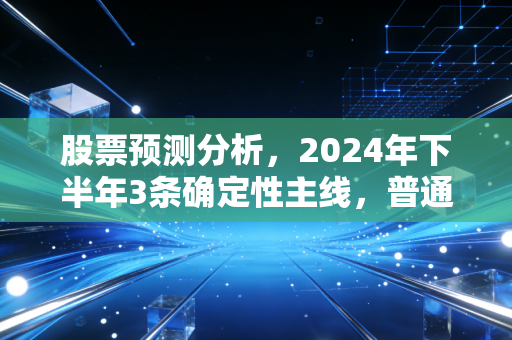 股票预测分析，2024年下半年3条确定性主线，普通人靠定投也能跑赢90%散户