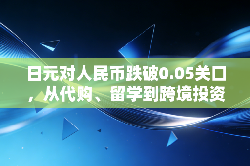 日元对人民币跌破0.05关口，从代购、留学到跨境投资，普通人手里的钱到底受了多少影响？