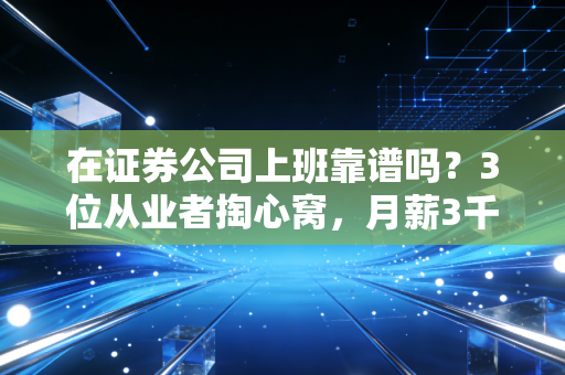 在证券公司上班靠谱吗？3位从业者掏心窝，月薪3千和年薪百万的差距，比你想的还大