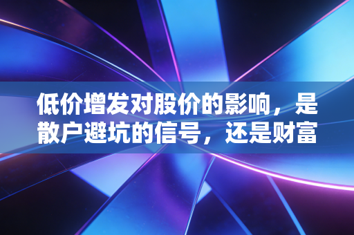 低价增发对股价的影响，是散户避坑的信号，还是财富翻倍的暗线？