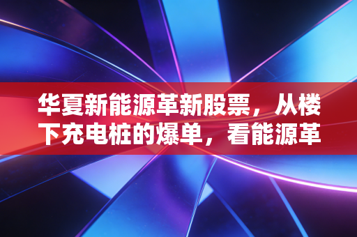 华夏新能源革新股票，从楼下充电桩的爆单，看能源革命赛道的长期投资逻辑