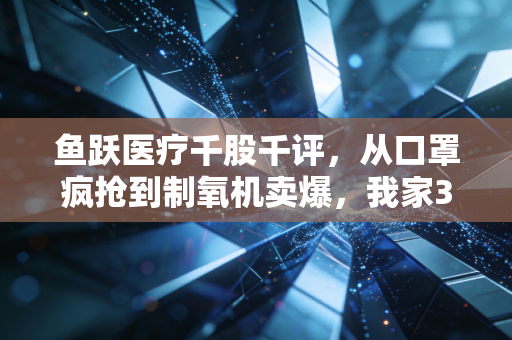 鱼跃医疗千股千评，从口罩疯抢到制氧机卖爆，我家3件鱼跃产品背后的龙头估值逻辑与散户避坑指南