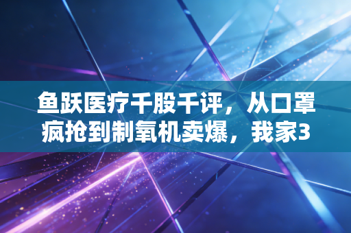 鱼跃医疗千股千评，从口罩疯抢到制氧机卖爆，我家3件鱼跃产品背后的龙头估值逻辑与散户避坑指南