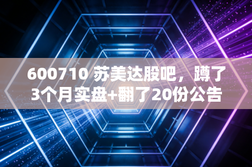 600710 苏美达股吧,蹲了3个月实盘+翻了20份公告,我给所有持仓人的真心话