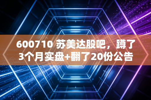 600710 苏美达股吧,蹲了3个月实盘+翻了20份公告,我给所有持仓人的真心话