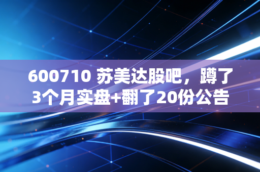 600710 苏美达股吧，蹲了3个月实盘+翻了20份公告，我给所有持仓人的真心话